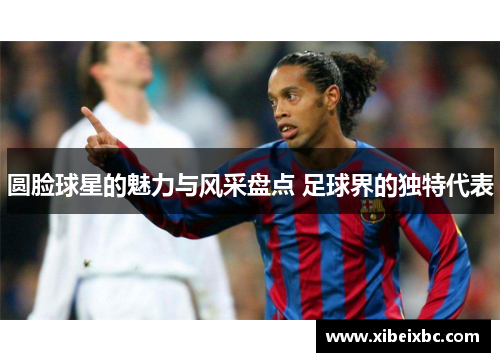 圆脸球星的魅力与风采盘点 足球界的独特代表