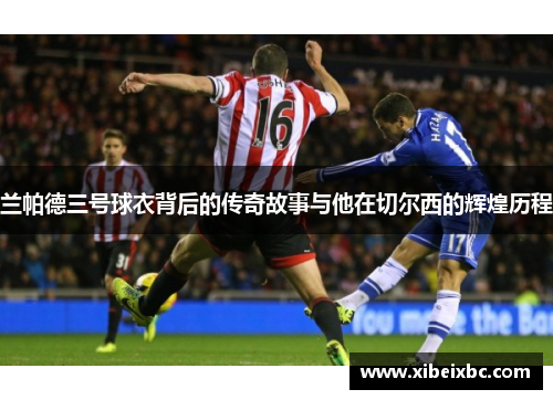 兰帕德三号球衣背后的传奇故事与他在切尔西的辉煌历程