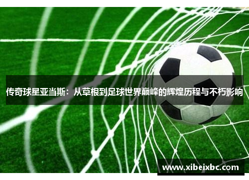 传奇球星亚当斯：从草根到足球世界巅峰的辉煌历程与不朽影响