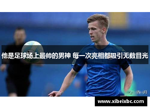 他是足球场上最帅的男神 每一次亮相都吸引无数目光