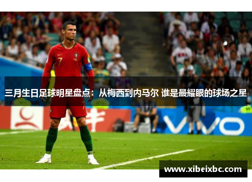 三月生日足球明星盘点：从梅西到内马尔 谁是最耀眼的球场之星