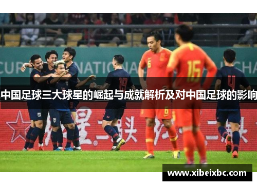 中国足球三大球星的崛起与成就解析及对中国足球的影响