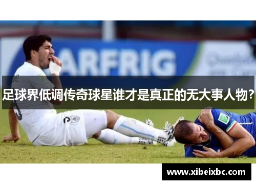 足球界低调传奇球星谁才是真正的无大事人物？