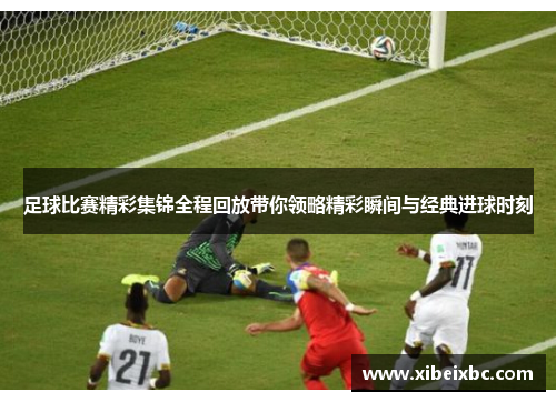 足球比赛精彩集锦全程回放带你领略精彩瞬间与经典进球时刻