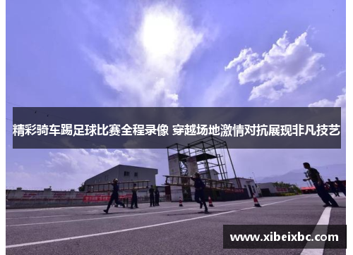 精彩骑车踢足球比赛全程录像 穿越场地激情对抗展现非凡技艺