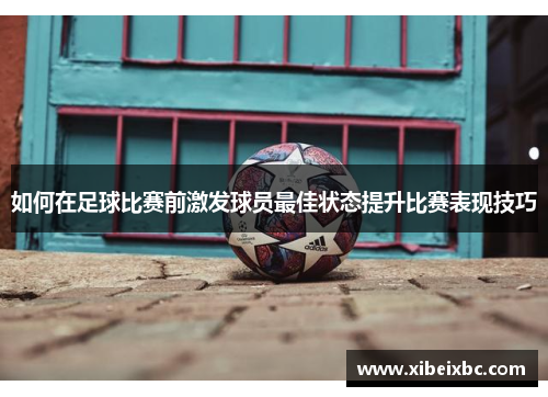 如何在足球比赛前激发球员最佳状态提升比赛表现技巧