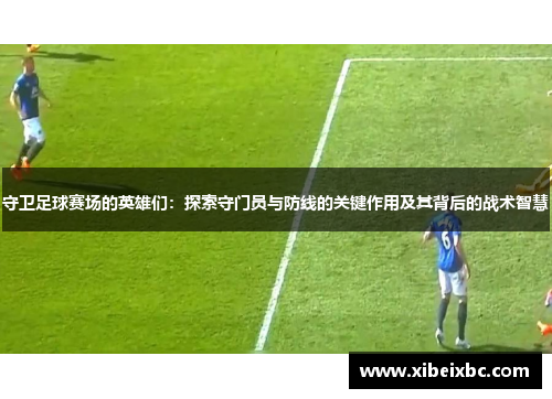 守卫足球赛场的英雄们：探索守门员与防线的关键作用及其背后的战术智慧