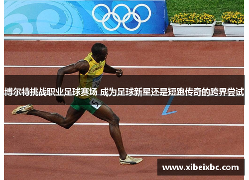 博尔特挑战职业足球赛场 成为足球新星还是短跑传奇的跨界尝试