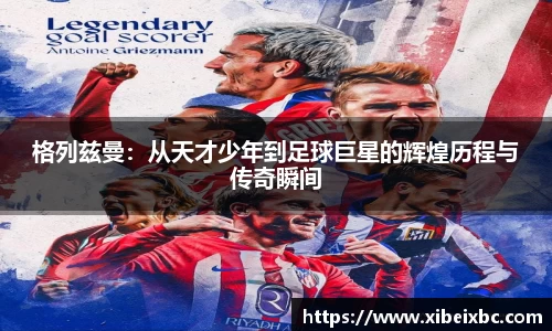 zoty中欧格列兹曼：从天才少年到足球巨星的辉煌历程与传奇瞬间